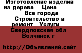 Изготовление изделий из дерева  › Цена ­ 10 000 - Все города Строительство и ремонт » Услуги   . Свердловская обл.,Волчанск г.